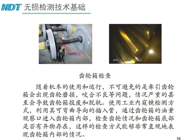 應用舉例：齒輪箱檢查－利用工業內窺鏡可彎曲導向的插入管，  通過齒輪箱的油量觀察口進入齒輪箱內部檢查齒輪情況和齒輪箱底  部是否有異物存在，利用內窺鏡檢測可非常直觀的表現齒輪箱內部情況